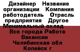 Дизайнер › Название организации ­ Компания-работодатель › Отрасль предприятия ­ Другое › Минимальный оклад ­ 1 - Все города Работа » Вакансии   . Челябинская обл.,Копейск г.